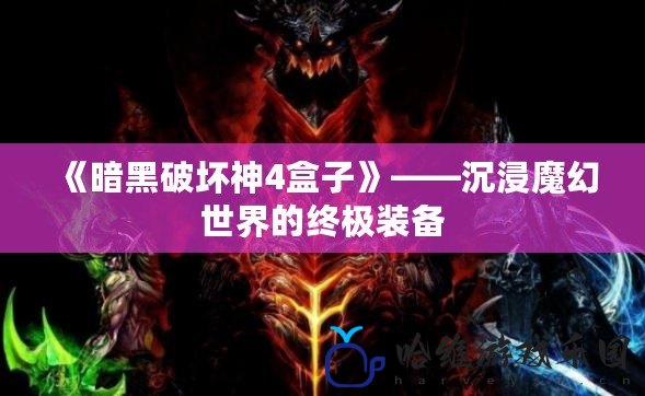 《暗黑破壞神4盒子》——沉浸魔幻世界的終極裝備