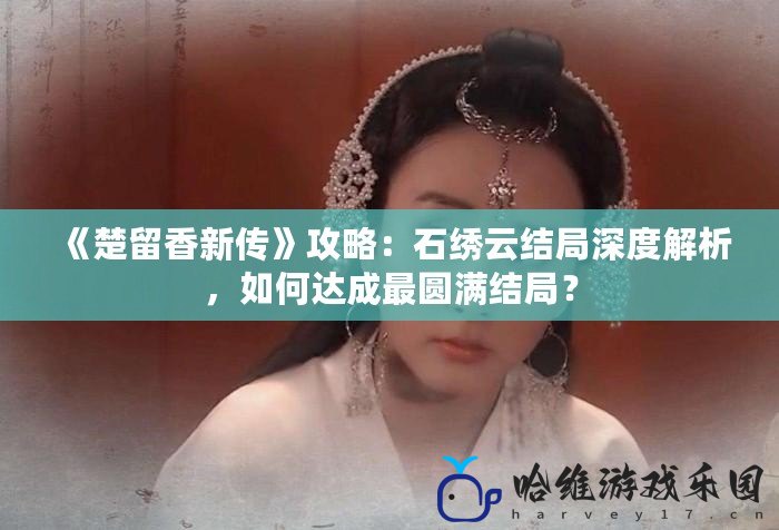 《楚留香新傳》攻略：石繡云結局深度解析，如何達成最圓滿結局？