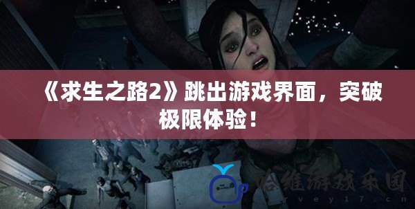 《求生之路2》跳出游戲界面，突破極限體驗(yàn)！