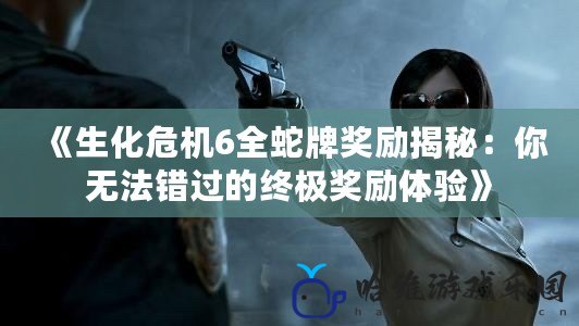 《生化危機6全蛇牌獎勵揭秘：你無法錯過的終極獎勵體驗》