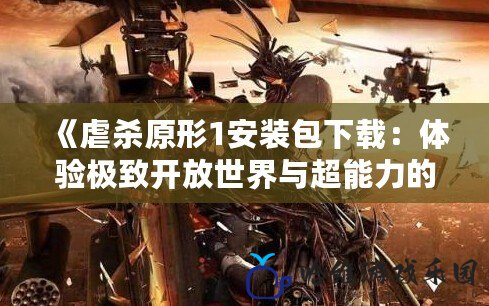 《虐殺原形1安裝包下載：體驗極致開放世界與超能力的完美結合》