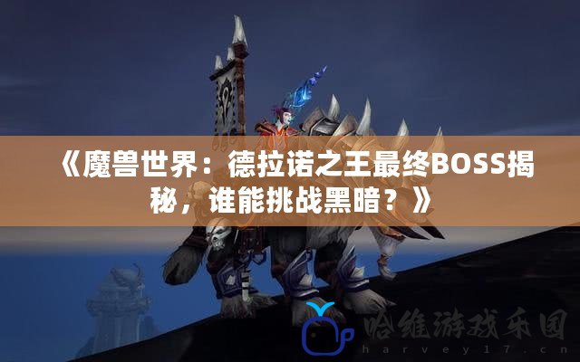 《魔獸世界：德拉諾之王最終BOSS揭秘，誰能挑戰(zhàn)黑暗？》