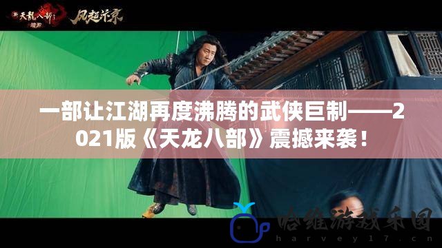 一部讓江湖再度沸騰的武俠巨制——2021版《天龍八部》震撼來襲！