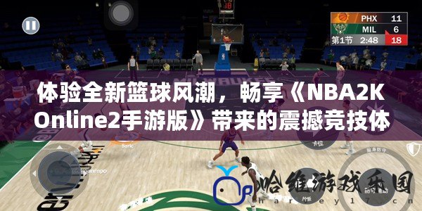 體驗(yàn)全新籃球風(fēng)潮，暢享《NBA2KOnline2手游版》帶來的震撼競技體驗(yàn)