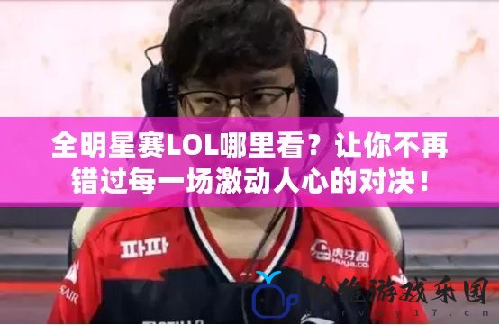 全明星賽LOL哪里看？讓你不再錯過每一場激動人心的對決！