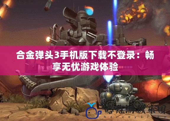 合金彈頭3手機版下載不登錄：暢享無憂游戲體驗