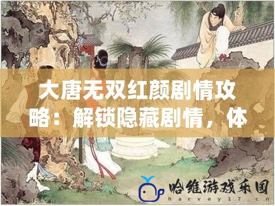 大唐無雙紅顏劇情攻略：解鎖隱藏劇情，體驗巔峰戰斗！