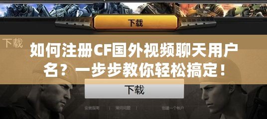 如何注冊CF國外視頻聊天用戶名？一步步教你輕松搞定！