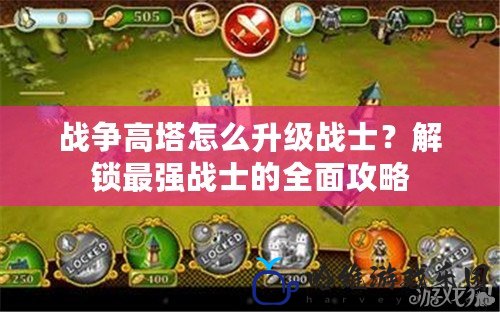 戰爭高塔怎么升級戰士？解鎖最強戰士的全面攻略