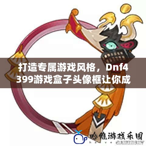 打造專屬游戲風格，Dnf4399游戲盒子頭像框讓你成為焦點