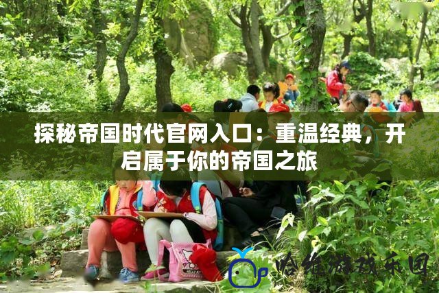 探秘帝國時代官網入口：重溫經典，開啟屬于你的帝國之旅