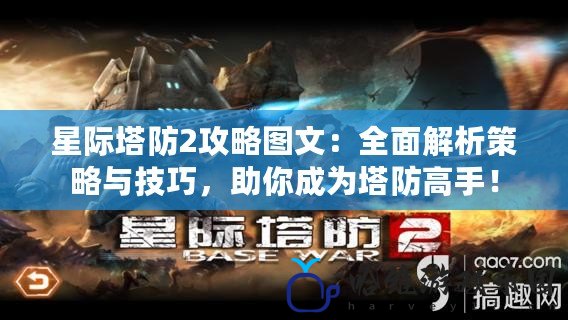 星際塔防2攻略圖文：全面解析策略與技巧，助你成為塔防高手！