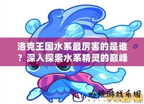 洛克王國(guó)水系最厲害的是誰(shuí)？深入探索水系精靈的巔峰之選