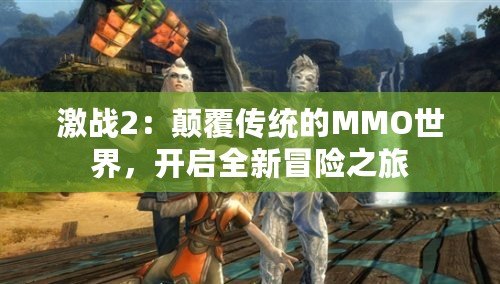 激戰2：顛覆傳統的MMO世界，開啟全新冒險之旅