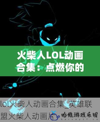 火柴人LOL動畫合集：點燃你的熱血，領略全新視覺盛宴！