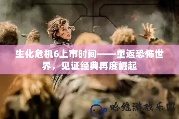 生化危機6上市時間——重返恐怖世界，見證經(jīng)典再度崛起