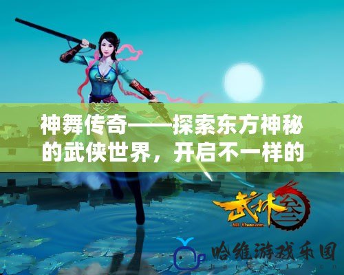 神舞傳奇——探索東方神秘的武俠世界，開啟不一樣的游戲旅程