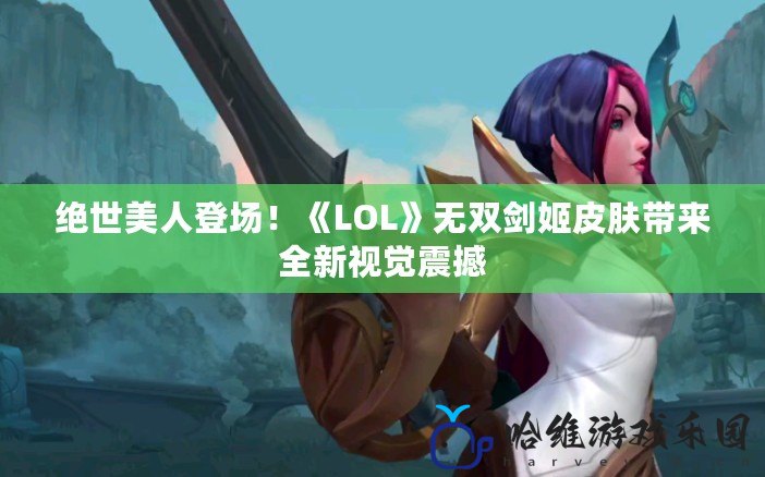 絕世美人登場！《LOL》無雙劍姬皮膚帶來全新視覺震撼