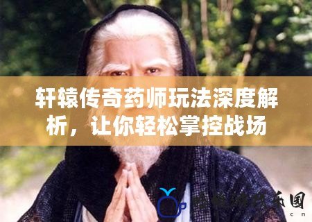 軒轅傳奇藥師玩法深度解析，讓你輕松掌控戰(zhàn)場