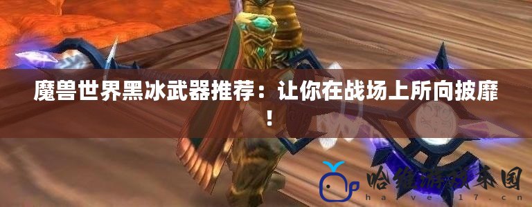 魔獸世界黑冰武器推薦：讓你在戰場上所向披靡！