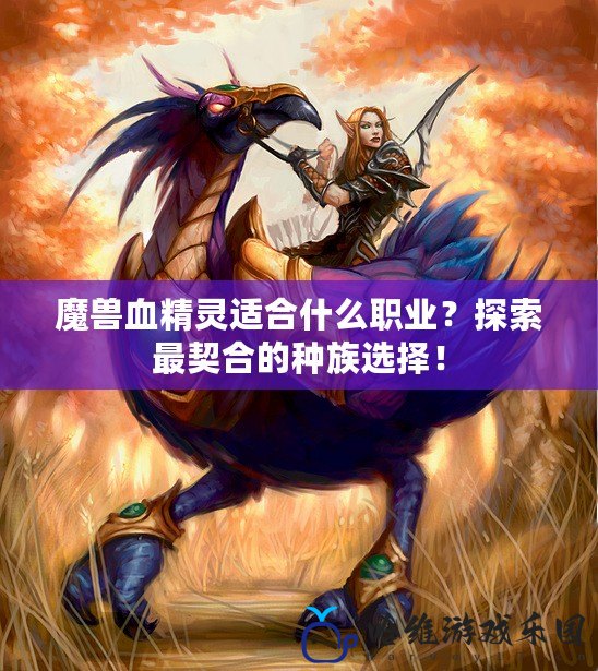 魔獸血精靈適合什么職業(yè)？探索最契合的種族選擇！