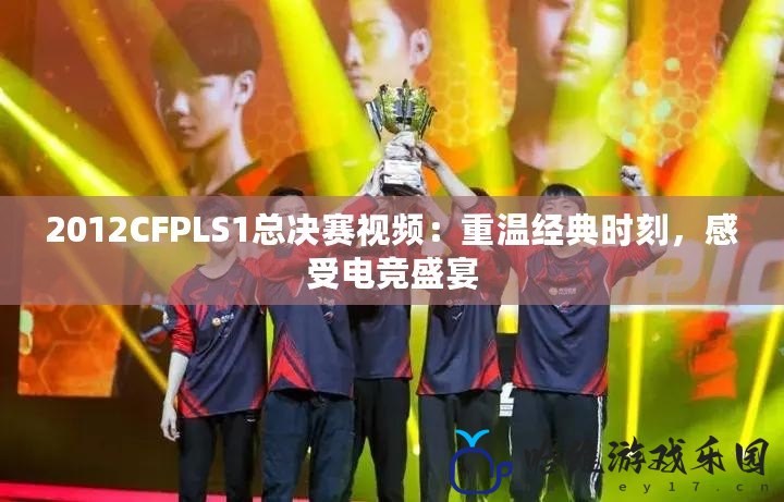 2012CFPLS1總決賽視頻：重溫經典時刻，感受電競盛宴