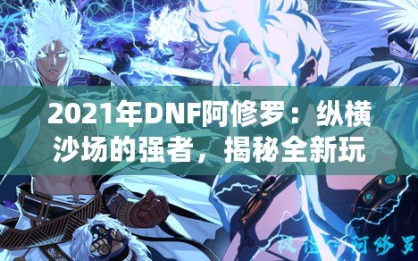 2021年DNF阿修羅：縱橫沙場的強者，揭秘全新玩法與超強技能