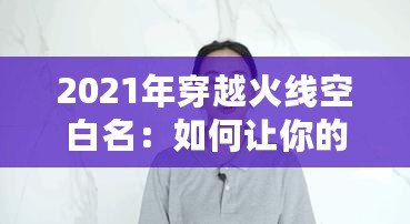 2021年穿越火線空白名：如何讓你的游戲身份獨(dú)一無(wú)二？