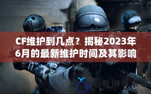 CF維護到幾點？揭秘2023年6月的最新維護時間及其影響