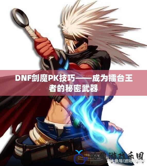 DNF劍魔PK技巧——成為擂臺王者的秘密武器