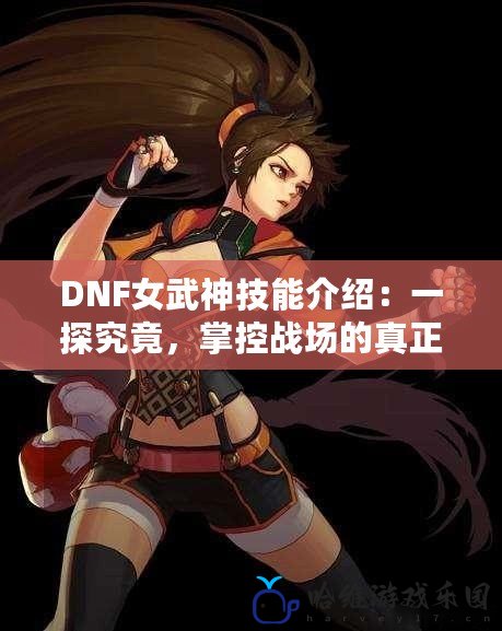 DNF女武神技能介紹：一探究竟，掌控戰(zhàn)場(chǎng)的真正力量