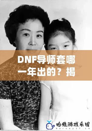 DNF導師套哪一年出的？揭開這套傳奇裝備的神秘面紗！