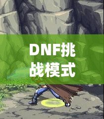 DNF挑戰(zhàn)模式哪個最好打？全方位攻略解密助你輕松通關(guān)！