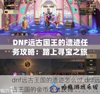 DNF遠古國王的遺跡任務攻略：踏上尋寶之旅，挑戰最強遺跡秘境