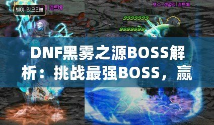 DNF黑霧之源BOSS解析：挑戰(zhàn)最強BOSS，贏取豐厚獎勵！