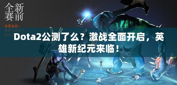 Dota2公測了么？激戰全面開啟，英雄新紀元來臨！