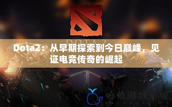 Dota2：從早期探索到今日巔峰，見證電競傳奇的崛起