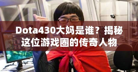 Dota430大媽是誰？揭秘這位游戲圈的傳奇人物