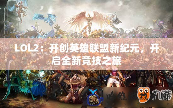 LOL2：開創英雄聯盟新紀元，開啟全新競技之旅