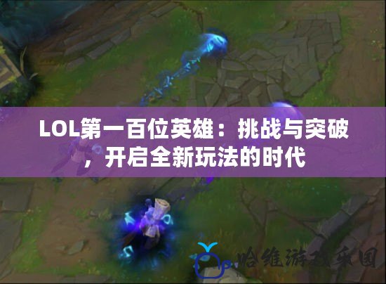 LOL第一百位英雄：挑戰與突破，開啟全新玩法的時代