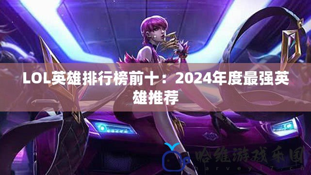 LOL英雄排行榜前十：2024年度最強英雄推薦