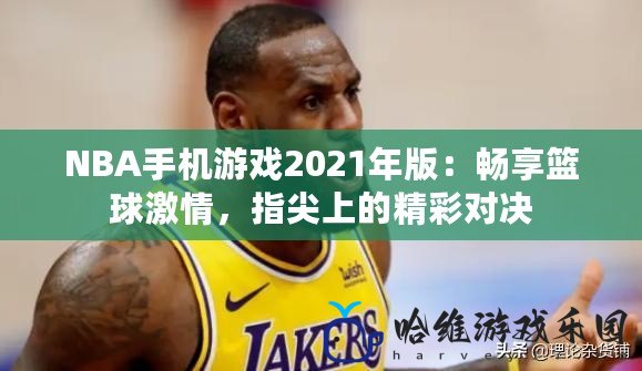 NBA手機游戲2021年版：暢享籃球激情，指尖上的精彩對決