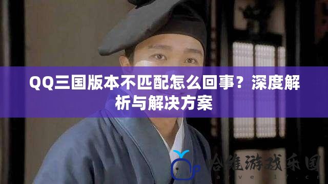 QQ三國版本不匹配怎么回事？深度解析與解決方案