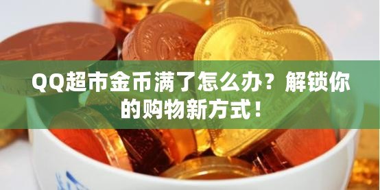 QQ超市金幣滿了怎么辦？解鎖你的購物新方式！