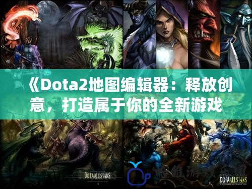 《Dota2地圖編輯器：釋放創意，打造屬于你的全新游戲世界》