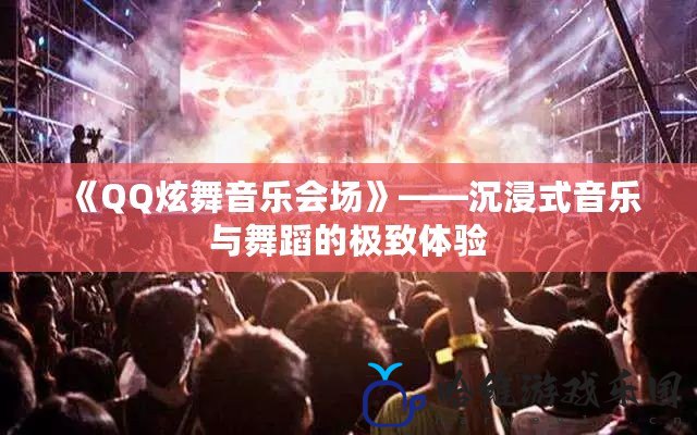 《QQ炫舞音樂會場》——沉浸式音樂與舞蹈的極致體驗