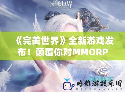 《完美世界》全新游戲發布！顛覆你對MMORPG的認知！