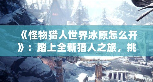 《怪物獵人世界冰原怎么開》：踏上全新獵人之旅，挑戰冰雪世界的極限！