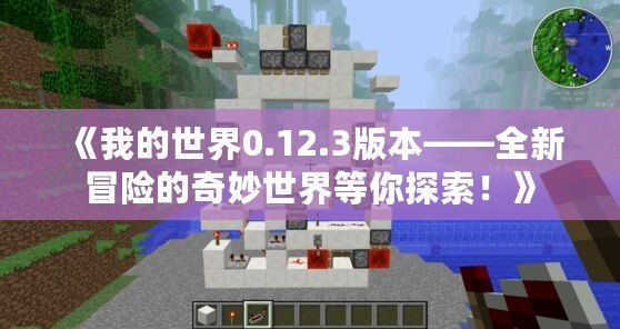 《我的世界0.12.3版本——全新冒險的奇妙世界等你探索！》