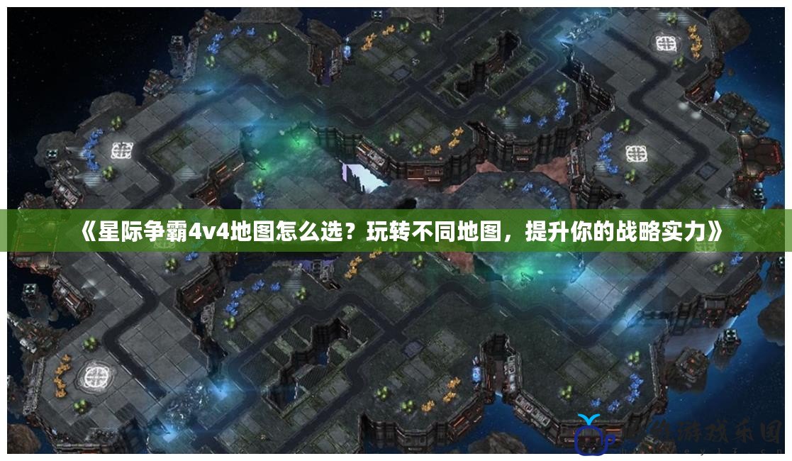 《星際爭霸4v4地圖怎么選？玩轉不同地圖，提升你的戰略實力》